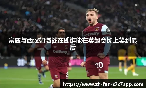 富咸与西汉姆激战在即谁能在英超赛场上笑到最后