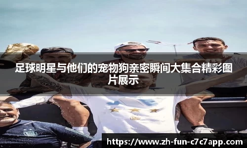 足球明星与他们的宠物狗亲密瞬间大集合精彩图片展示
