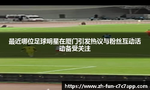最近哪位足球明星在厦门引发热议与粉丝互动活动备受关注